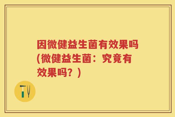 因微健益生菌有效果吗(微健益生菌:究竟有效果吗?) 因微健益生菌有效果吗(微健益生菌:究竟有效果吗?)