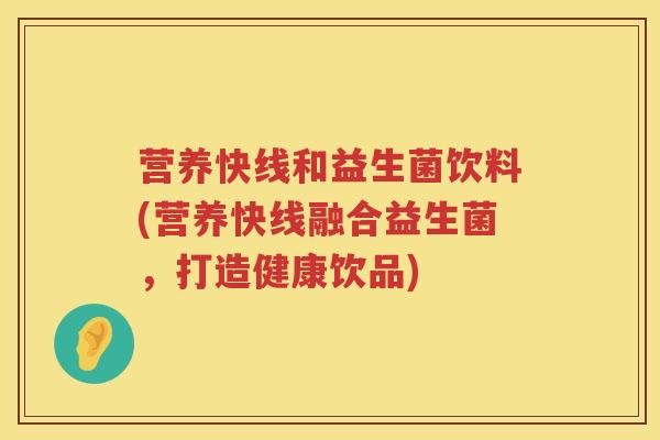 营养快线和益生菌饮料(营养快线融合益生菌,打造健康饮品) 营养快线和益生菌饮料(营养快线融合益生菌,打造健康饮品)