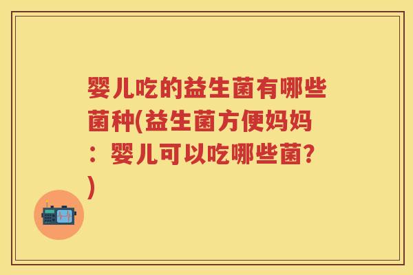 婴儿吃的益生菌有哪些菌种(益生菌方便妈妈：婴儿可以吃哪些菌？)