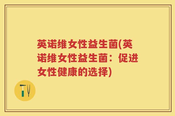 英诺维女性益生菌(英诺维女性益生菌:促进女性健康的选择) 英诺维女性益生菌(英诺维女性益生菌:促进女性健康的选择)