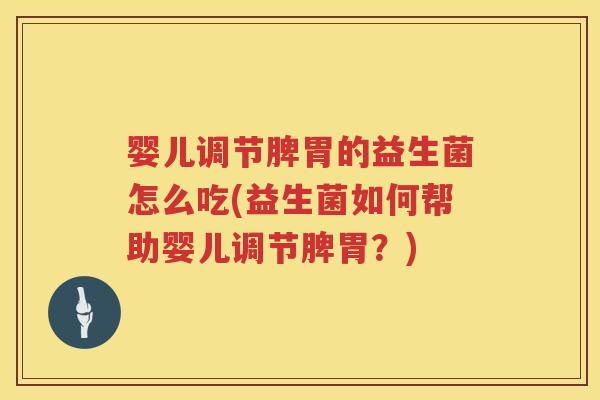 婴儿调节脾胃的益生菌怎么吃(益生菌如何帮助婴儿调节脾胃？)