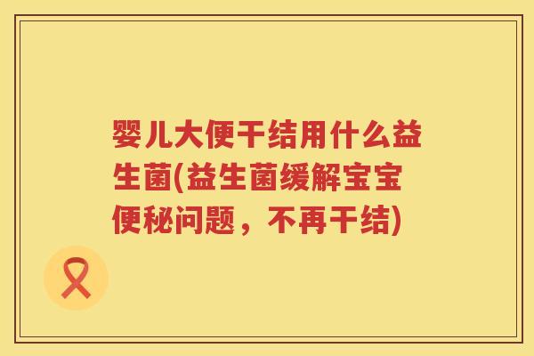 婴儿大便干结用什么益生菌(益生菌缓解宝宝问题,不再干结) 婴儿大便干结用什么益生菌(益生菌缓解宝宝问题,不再干结)