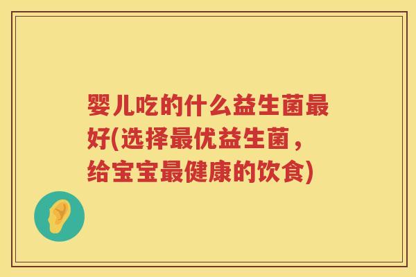 婴儿吃的什么益生菌好(选择优益生菌,给宝宝健康的饮食) 婴儿吃的什么益生菌好(选择优益生菌,给宝宝健康的饮食)