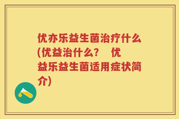 优亦乐益生菌什么(优益什么? 优益乐益生菌适用症状简介) 优亦乐益生菌什么(优益什么? 优益乐益生菌适用症状简介)
