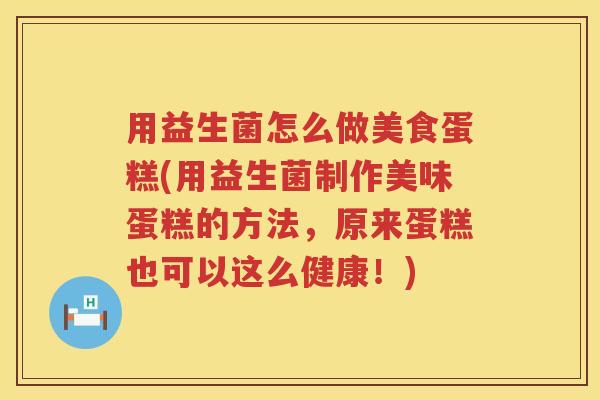 用益生菌怎么做美食蛋糕(用益生菌制作美味蛋糕的方法,原来蛋糕也可以这么健康!) 用益生菌怎么做美食蛋糕(用益生菌制作美味蛋糕的方法,原来蛋糕也可以这么健康!)