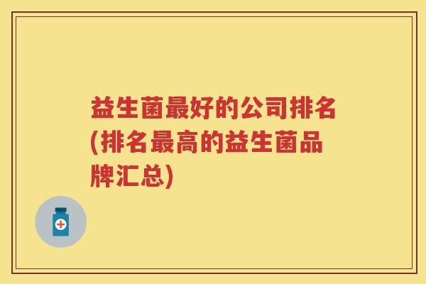 益生菌好的公司排名(排名高的益生菌品牌汇总) 益生菌好的公司排名(排名高的益生菌品牌汇总)