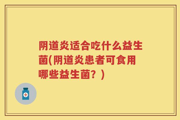 炎适合吃什么益生菌(炎患者可食用哪些益生菌?) 炎适合吃什么益生菌(炎患者可食用哪些益生菌?)