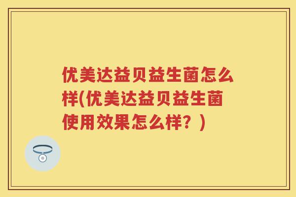 优美达益贝益生菌怎么样(优美达益贝益生菌使用效果怎么样?) 优美达益贝益生菌怎么样(优美达益贝益生菌使用效果怎么样?)
