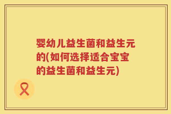 婴幼儿益生菌和益生元的(如何选择适合宝宝的益生菌和益生元)