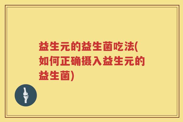 益生元的益生菌吃法(如何正确摄入益生元的益生菌) 益生元的益生菌吃法(如何正确摄入益生元的益生菌)