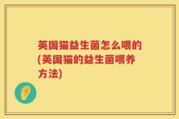 英国猫益生菌怎么喂的(英国猫的益生菌喂养方法) 英国猫益生菌怎么喂的(英国猫的益生菌喂养方法)