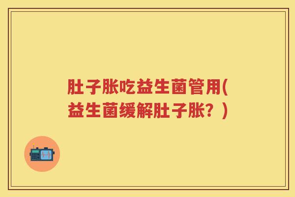 肚子胀吃益生菌管用(益生菌缓解肚子胀?) 肚子胀吃益生菌管用(益生菌缓解肚子胀?)