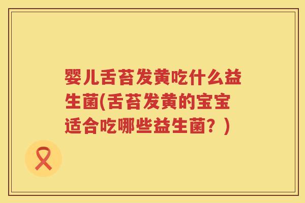 婴儿舌苔发黄吃什么益生菌(舌苔发黄的宝宝适合吃哪些益生菌？)