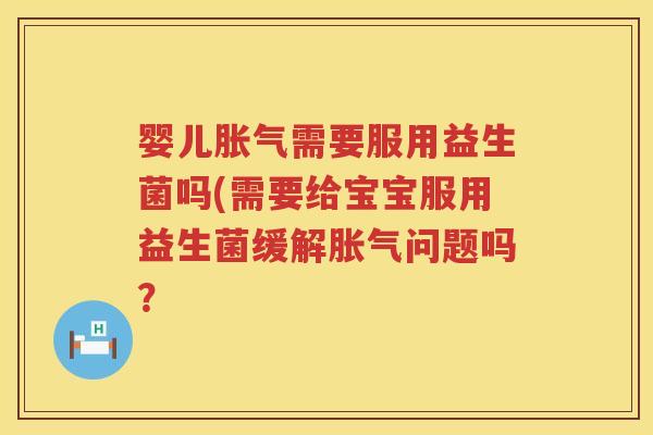 婴儿需要服用益生菌吗(需要给宝宝服用益生菌缓解问题吗? 婴儿需要服用益生菌吗(需要给宝宝服用益生菌缓解问题吗?