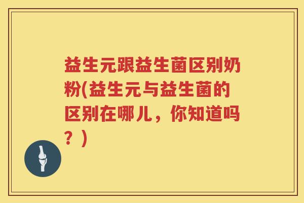 益生元跟益生菌区别奶粉(益生元与益生菌的区别在哪儿，你知道吗？)