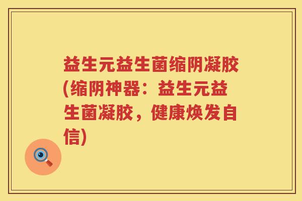 益生元益生菌缩阴凝胶(缩阴神器:益生元益生菌凝胶,健康焕发自信) 益生元益生菌缩阴凝胶(缩阴神器:益生元益生菌凝胶,健康焕发自信)