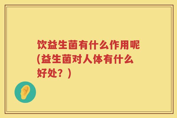 饮益生菌有什么作用呢(益生菌对人体有什么好处?) 饮益生菌有什么作用呢(益生菌对人体有什么好处?)
