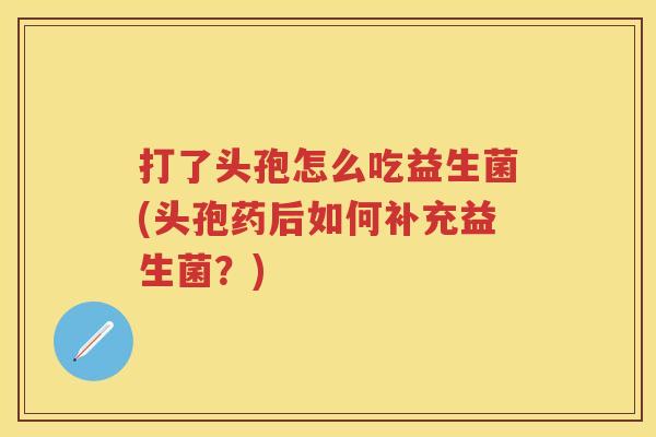 打了头孢怎么吃益生菌(头孢药后如何补充益生菌？)