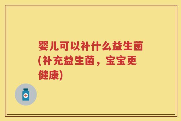婴儿可以补什么益生菌(补充益生菌,宝宝更健康) 婴儿可以补什么益生菌(补充益生菌,宝宝更健康)