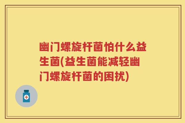 幽门螺旋杆菌怕什么益生菌(益生菌能减轻幽门螺旋杆菌的困扰)
