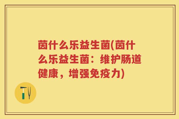 茵什么乐益生菌(茵什么乐益生菌:维护肠道健康,增强力) 茵什么乐益生菌(茵什么乐益生菌:维护肠道健康,增强力)