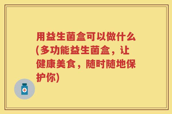 用益生菌盒可以做什么(多功能益生菌盒,让健康美食,随时随地保护你) 用益生菌盒可以做什么(多功能益生菌盒,让健康美食,随时随地保护你)