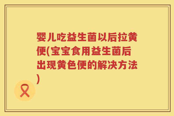 婴儿吃益生菌以后拉黄便(宝宝食用益生菌后出现黄色便的解决方法)