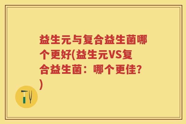 益生元与复合益生菌哪个更好(益生元VS复合益生菌：哪个更佳？)