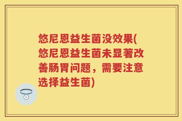 悠尼恩益生菌没效果(悠尼恩益生菌未显著改善肠胃问题,需要注意选择益生菌) 悠尼恩益生菌没效果(悠尼恩益生菌未显著改善肠胃问题,需要注意选择益生菌)