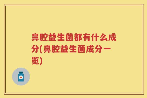 鼻腔益生菌都有什么成分(鼻腔益生菌成分一览) 鼻腔益生菌都有什么成分(鼻腔益生菌成分一览)