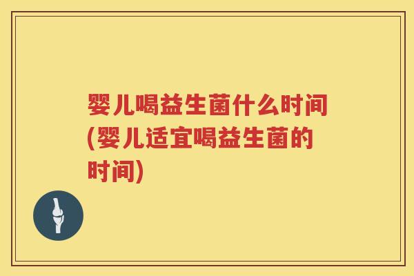 婴儿喝益生菌什么时间(婴儿适宜喝益生菌的时间) 婴儿喝益生菌什么时间(婴儿适宜喝益生菌的时间)