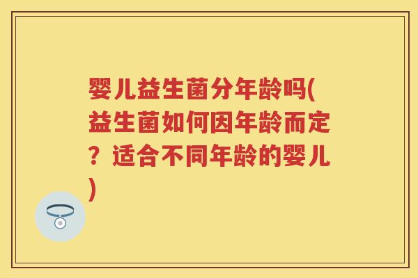 婴儿益生菌分年龄吗(益生菌如何因年龄而定?适合不同年龄的婴儿) 婴儿益生菌分年龄吗(益生菌如何因年龄而定?适合不同年龄的婴儿)