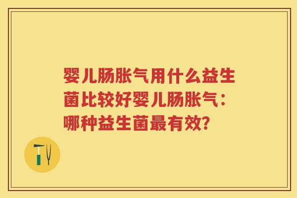 婴儿肠用什么益生菌比较好婴儿肠:哪种益生菌有效? 婴儿肠用什么益生菌比较好婴儿肠:哪种益生菌有效?