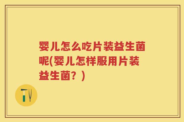 婴儿怎么吃片装益生菌呢(婴儿怎样服用片装益生菌?) 婴儿怎么吃片装益生菌呢(婴儿怎样服用片装益生菌?)