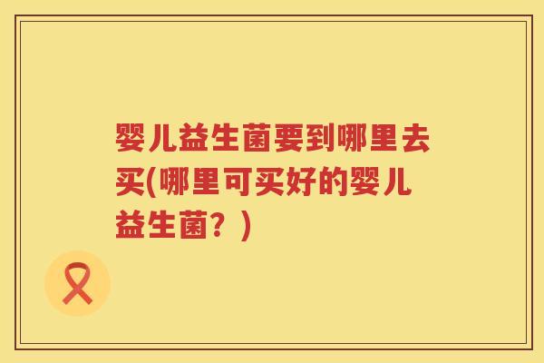 婴儿益生菌要到哪里去买(哪里可买好的婴儿益生菌？)