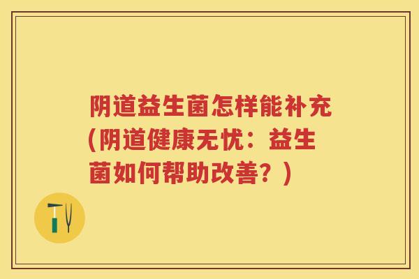 益生菌怎样能补充(健康无忧：益生菌如何帮助改善？)