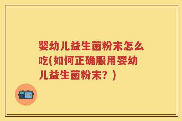 婴幼儿益生菌粉末怎么吃(如何正确服用婴幼儿益生菌粉末?) 婴幼儿益生菌粉末怎么吃(如何正确服用婴幼儿益生菌粉末?)