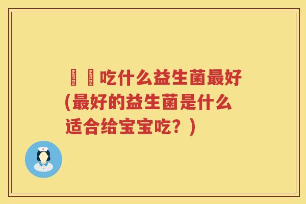 嬰兒吃什么益生菌好(好的益生菌是什么适合给宝宝吃?) 嬰兒吃什么益生菌好(好的益生菌是什么适合给宝宝吃?)