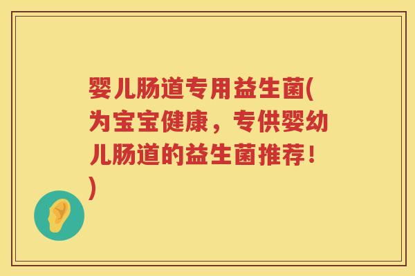 婴儿肠道专用益生菌(为宝宝健康,专供婴幼儿肠道的益生菌推荐!) 婴儿肠道专用益生菌(为宝宝健康,专供婴幼儿肠道的益生菌推荐!)