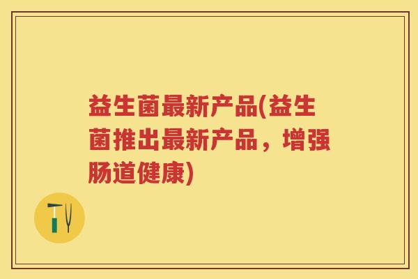 益生菌新产品(益生菌推出新产品,增强肠道健康) 益生菌新产品(益生菌推出新产品,增强肠道健康)