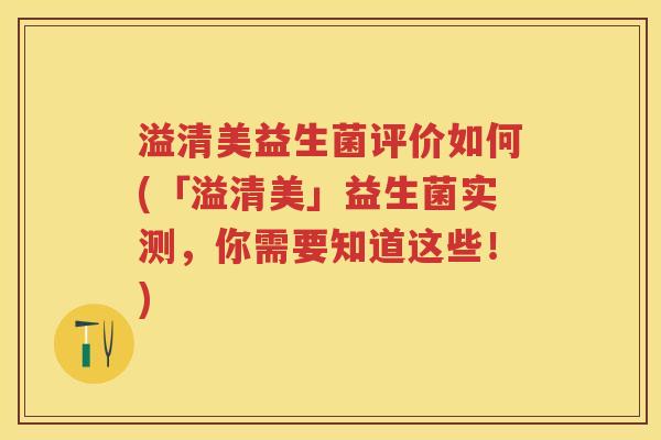 溢清美益生菌评价如何(「溢清美」益生菌实测,你需要知道这些!) 溢清美益生菌评价如何(「溢清美」益生菌实测,你需要知道这些!)