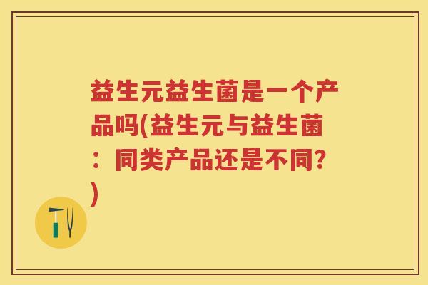 益生元益生菌是一个产品吗(益生元与益生菌:同类产品还是不同?) 益生元益生菌是一个产品吗(益生元与益生菌:同类产品还是不同?)