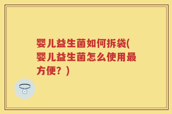 婴儿益生菌如何拆袋(婴儿益生菌怎么使用方便?) 婴儿益生菌如何拆袋(婴儿益生菌怎么使用方便?)