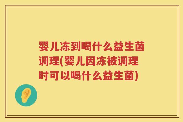 婴儿冻到喝什么益生菌调理(婴儿因冻被调理时可以喝什么益生菌) 婴儿冻到喝什么益生菌调理(婴儿因冻被调理时可以喝什么益生菌)