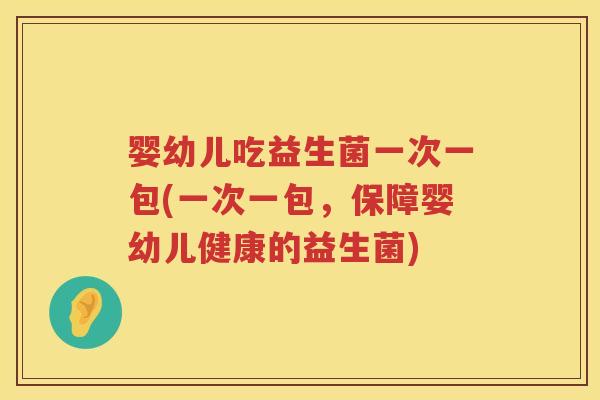 婴幼儿吃益生菌一次一包(一次一包,保障婴幼儿健康的益生菌) 婴幼儿吃益生菌一次一包(一次一包,保障婴幼儿健康的益生菌)