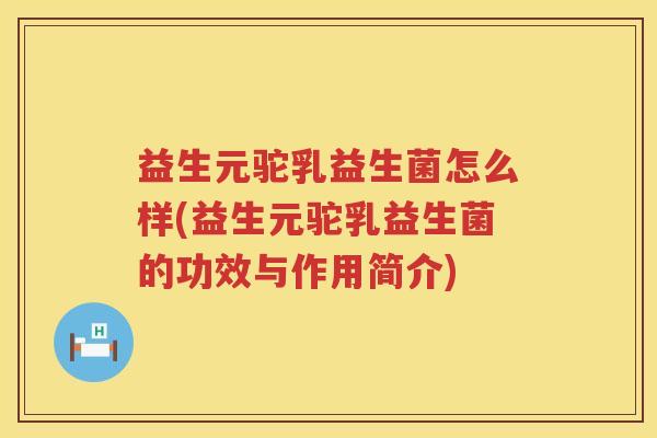益生元驼乳益生菌怎么样(益生元驼乳益生菌的功效与作用简介) 益生元驼乳益生菌怎么样(益生元驼乳益生菌的功效与作用简介)