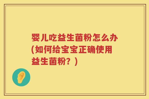 婴儿吃益生菌粉怎么办(如何给宝宝正确使用益生菌粉?) 婴儿吃益生菌粉怎么办(如何给宝宝正确使用益生菌粉?)