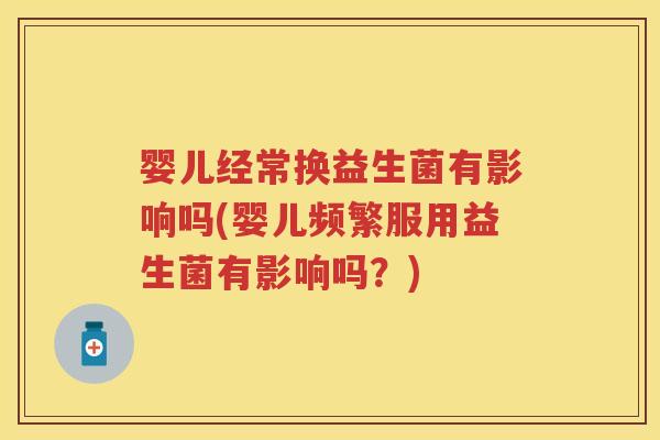 婴儿经常换益生菌有影响吗(婴儿频繁服用益生菌有影响吗?) 婴儿经常换益生菌有影响吗(婴儿频繁服用益生菌有影响吗?)
