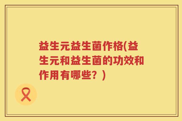 益生元益生菌作格(益生元和益生菌的功效和作用有哪些?) 益生元益生菌作格(益生元和益生菌的功效和作用有哪些?)