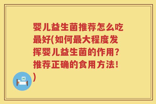 婴儿益生菌推荐怎么吃好(如何大程度发挥婴儿益生菌的作用？推荐正确的食用方法！)